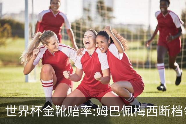 世界杯金靴赔率:姆巴佩梅西断档领先 C罗仅第8
