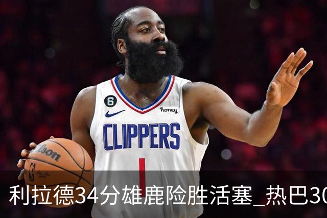 利拉德34分雄鹿险胜活塞 热巴30+11热火擒灰熊