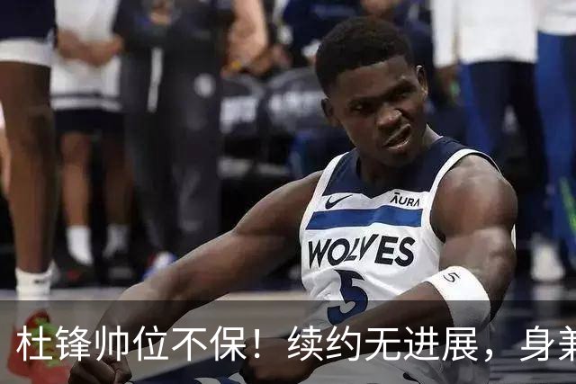 杜锋帅位不保！续约无进展，身兼数职活动不断，宏远或换帅！
