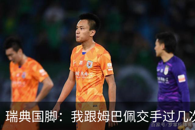 瑞典国脚：我跟姆巴佩交手过几次，对于防守他已经有一点心得