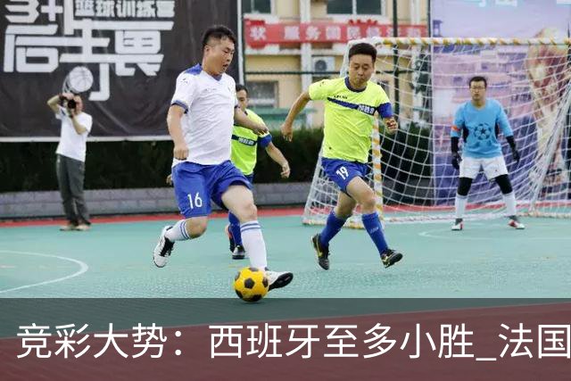 竞彩大势：西班牙至多小胜 法国值得信任