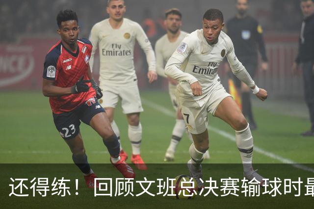 还得练！回顾文班总决赛输球时最后2分钟表现：基本全是打铁&失误